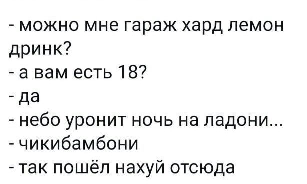 можно мне гараж хард пемон дринк а вам есть 18 _ да небо уронит ночь на ладони чикибамбони так пошёл нахуй отсюда