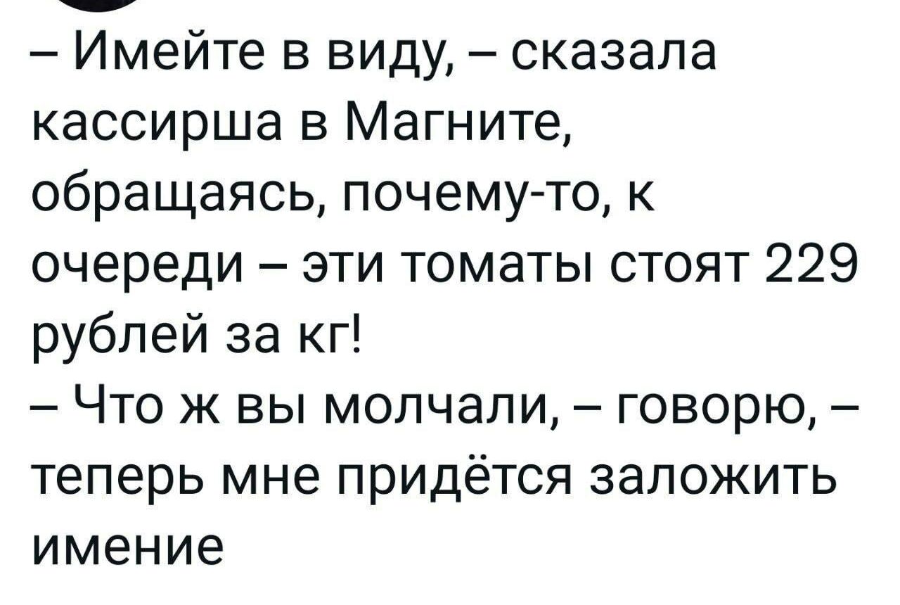 Имейте в виду сказала кассирша в Магните обращаясь почемуто к очереди эти томаты стоят 229 рублей за кг Что ж вы молчали говорю Теперь мне ПРИДЁТСЯ ЗЭЛОЖИТЬ имение