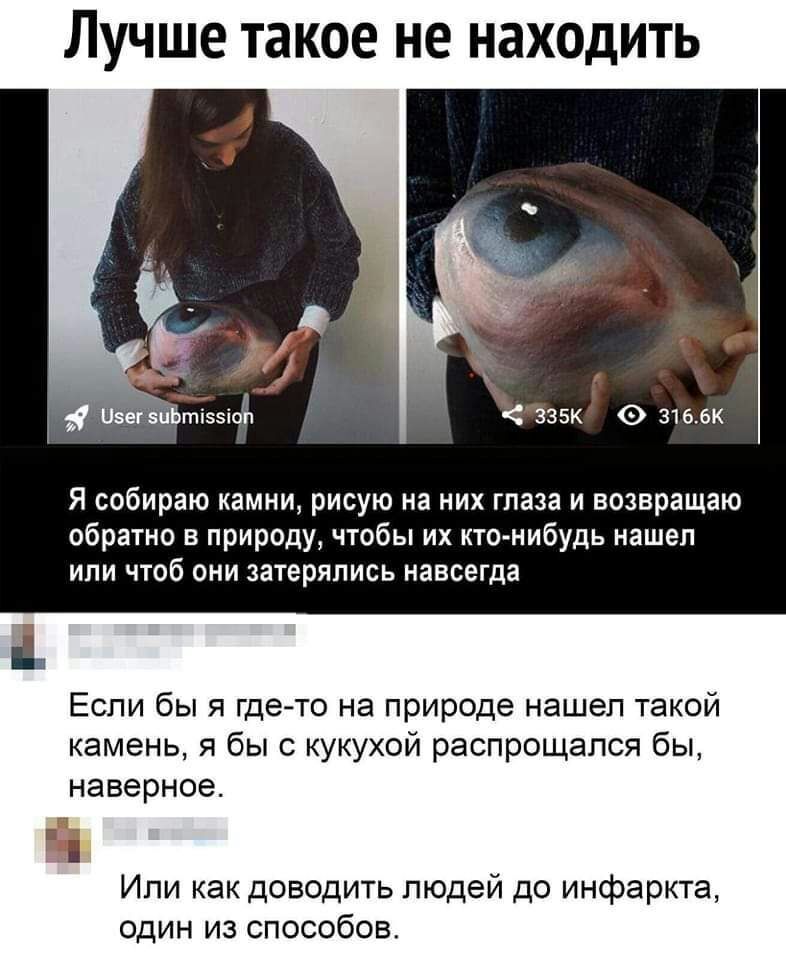 ЛУЧШЕ такое не находить штатах сззэк зк я собираю камни рисую на них глаза и возвращаю обратно в природу чтобы их кто нибудь нашел ипи чтоб они затеряпипь навсегда Если бы я где то на природе нашел такой камень бы укухой распрощался бы наверное Или как доводить людей до инфаркт один из способов