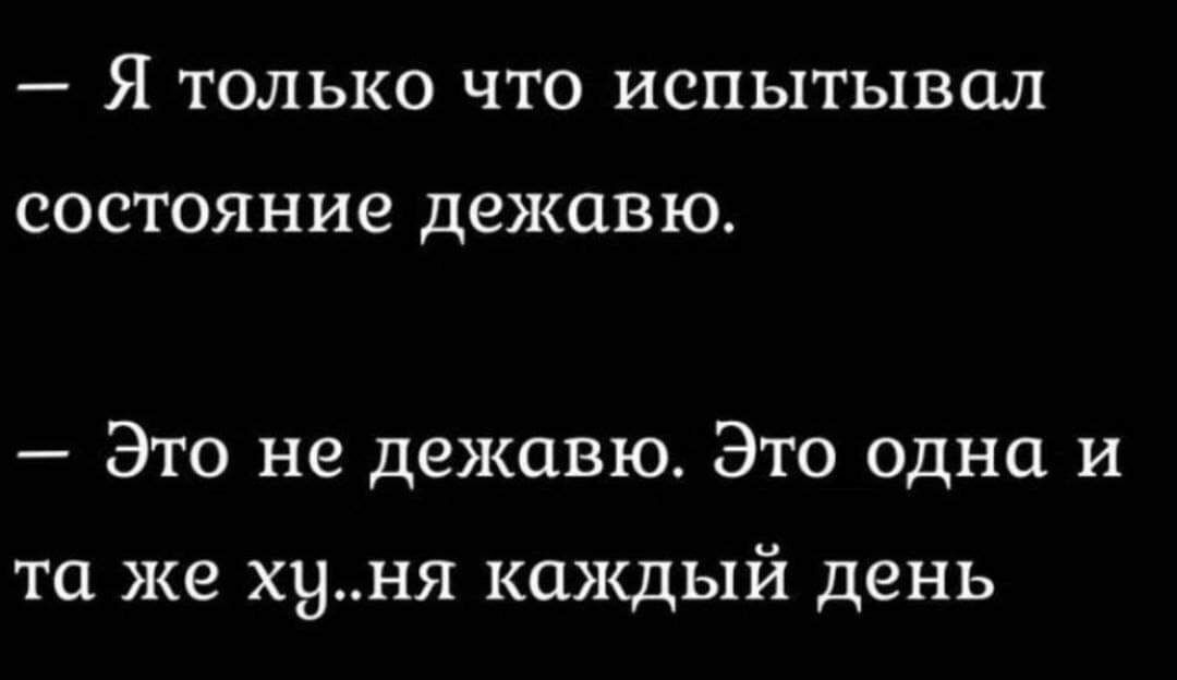 Я ТОЛЬКО ЧТО ИСПЬГГЬПЗОЛ СОСТОЯНИВ дежав Ю Это не дежавю Это одна и та же хуня каждый день