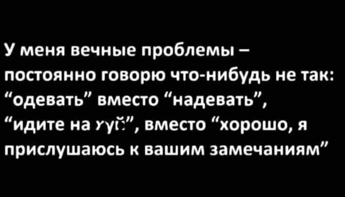 У меня вечные проблемы постоянно говорю что нибудь не так одевать вместо надевать идите на ууГэ вместо хорошо я прислушаюсь вашим замечаниям