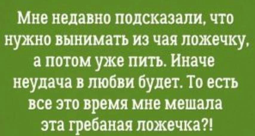 Мне недавно подсказан что нужно вынимать из чая ложечку а потом уже пить Иначе неудача в любви Будет То есть все это время мне мешала эта грвбаная пожвчка