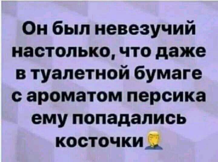 Он был невезучий настолько что даже в туалетной бумаге с ароматом персика ему попадались косточки __