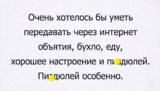 Очень хотелось бы уметь передавать через интернет объятия бухло еду хорошее настроение и подюлей Птюпей особенно