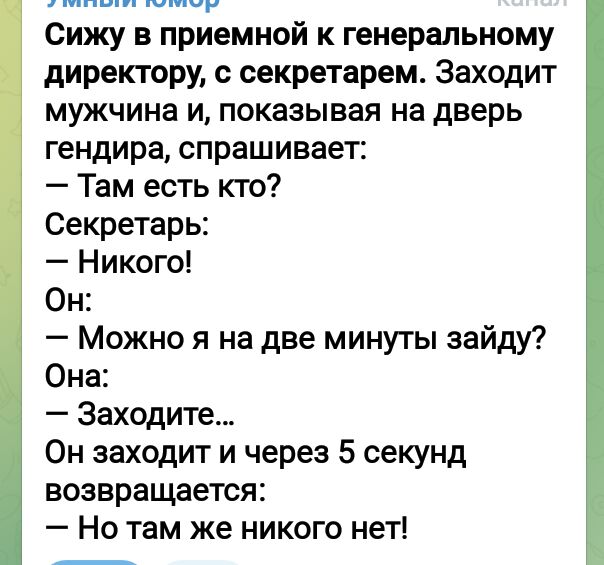 п п Сижу в приемной к генеральному директору секретарем Заходит мужчина и показывая на дверь гендира спрашивает Там есть кто Секретарь Никого Он Можно я на две минуты зайду Она Заходите Он заходит и через 5 секунд возвращается Но там же никого нет