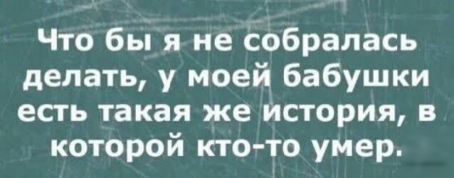 Что бы я не собралась делать у моей бабушки есть такая же История в которой ктото умер