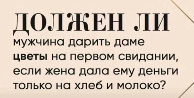 ДОЛЖЕН ЛИ мужчина дарить доме цветы на первом свидании если жена дало ему деньги только на хлеб и молоко