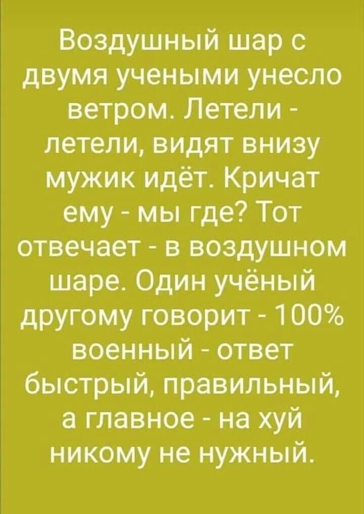 Воздушный шар с двумя учеными унесло ветром Летели летели видят внизу мужик идёт_ Кричат ему мы где Тот отвечает в воздушном шаре Один учёный другому говорит 100 военный ответ быстрый правильный а главное на хуй никому не нужный