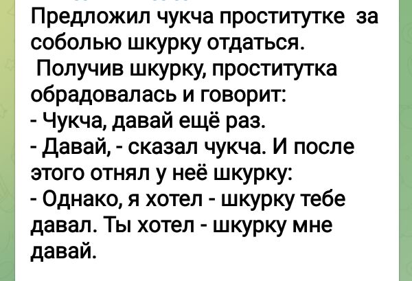 Предложил чукча проститутке за соболью шкурку отдаться Получив шкурку проститутка обрадовалась и говорит Чукча давай ещё раз девай сказал чукча И после этого отнял у неё шкурку Однако я хотел шкурку тебе давал Ты хотел шкурку мне давай