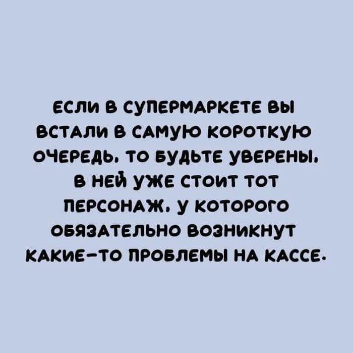 если в супермаркете вы вошли САМУЮ короткую очередь то вудьте уверены в ней уже стоит тот персондж у которого оннэпельно возникнут КАКИЕ ТО продлены нд кдссе