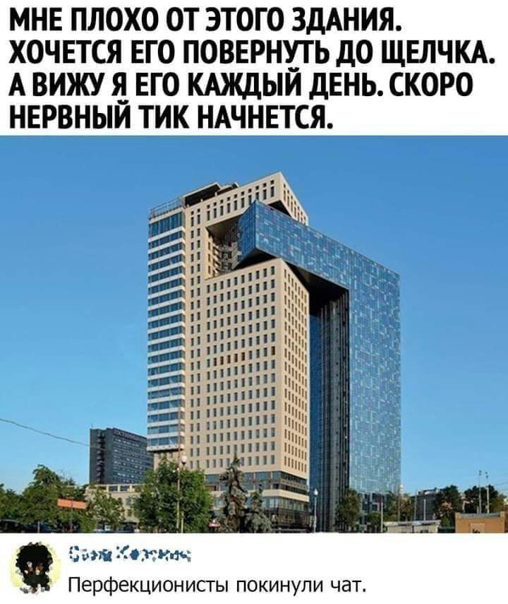 МНЕ ПЛОХО ОТ ЭТОГО ЗДАНИЯ ХОЧЕТСЯ ЕГО ПОВЕРНПЬ до ЩЕЛЧКА А ВИЖУ ЕГО КАЖДЫИ дЕНЬ СКОРО НЕРВНЫИ ТИК НАЧНЕТСЯ Ёчй ОЙ9 Перфекционисты покинули чат