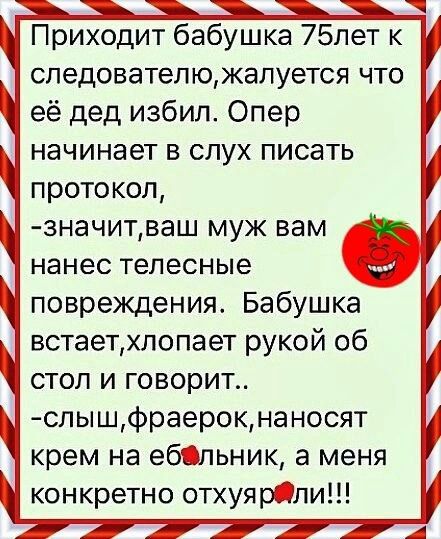 Приходит бабушка 75пет к спедователюжапуется что её дед избил Опер начинает в слух писать протокол значитваш муж вам нанес телесные повреждения Бабушка встаетхлопает рукой об стол и говорит слышфраерокнаносят крем на ебцпьник а меня конкретно отхуярли