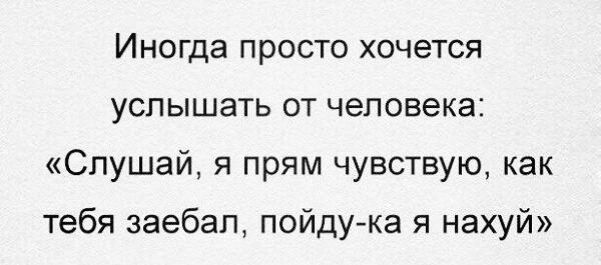 Иногда просто хочется услышать от человека Слушай я прям чувствую как тебя заебал пойдука я нахуй
