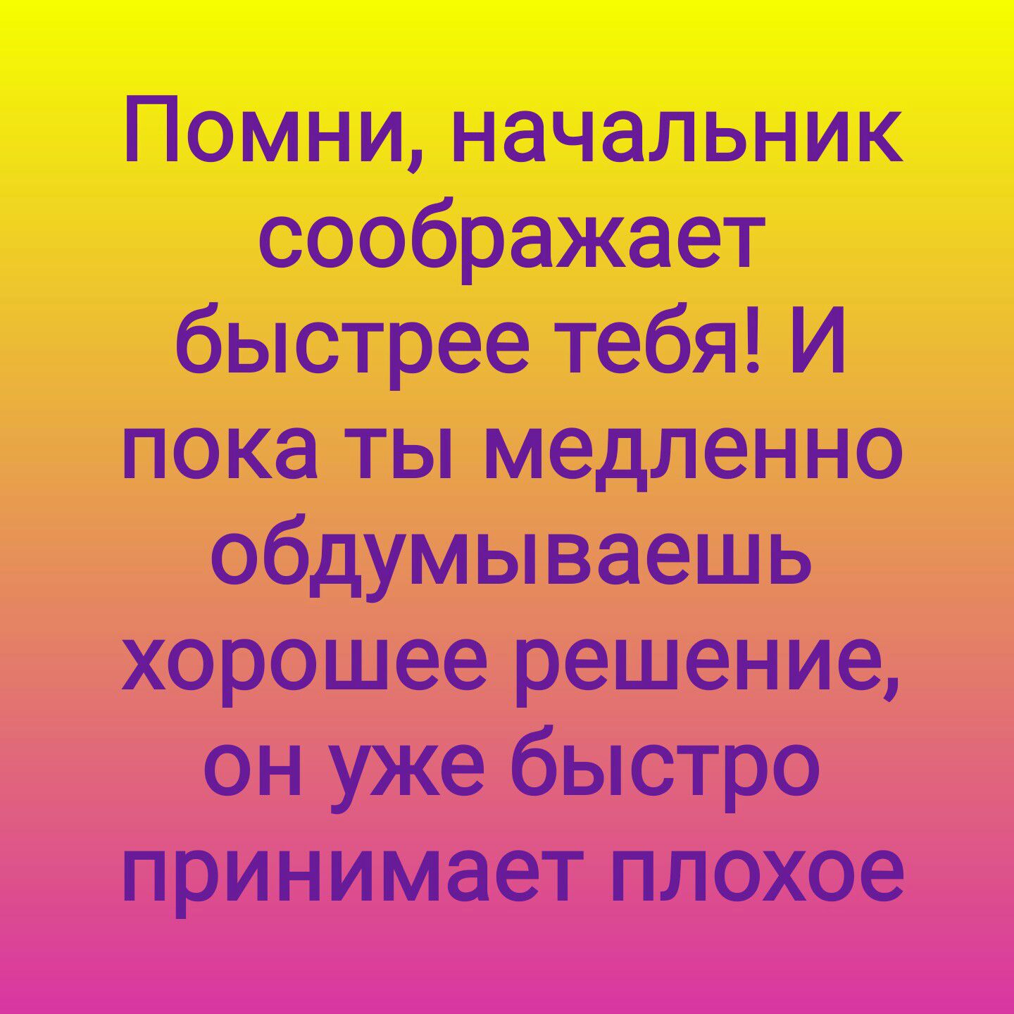 Помни начальник соображает быстрее тебя И пока ты медленно обдумываешь хорошее решение он уже быстро принимает плохое