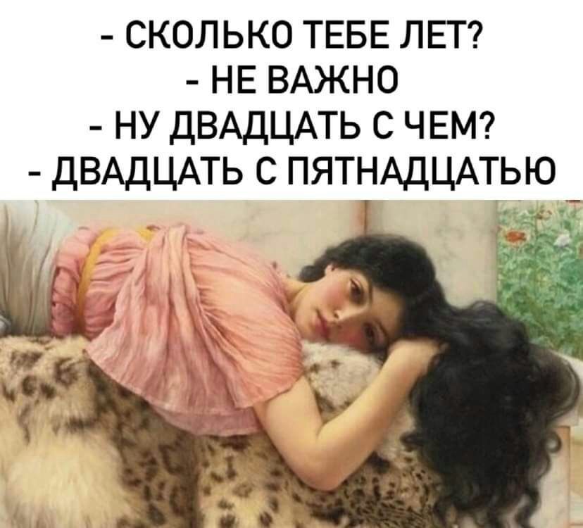 сколько ТЕБЕ ЛЕТ НЕ ВАЖНО ну дВАДЦАТЬ с ЧЕМ ДВАДЦАТЬ с пятнддцпью