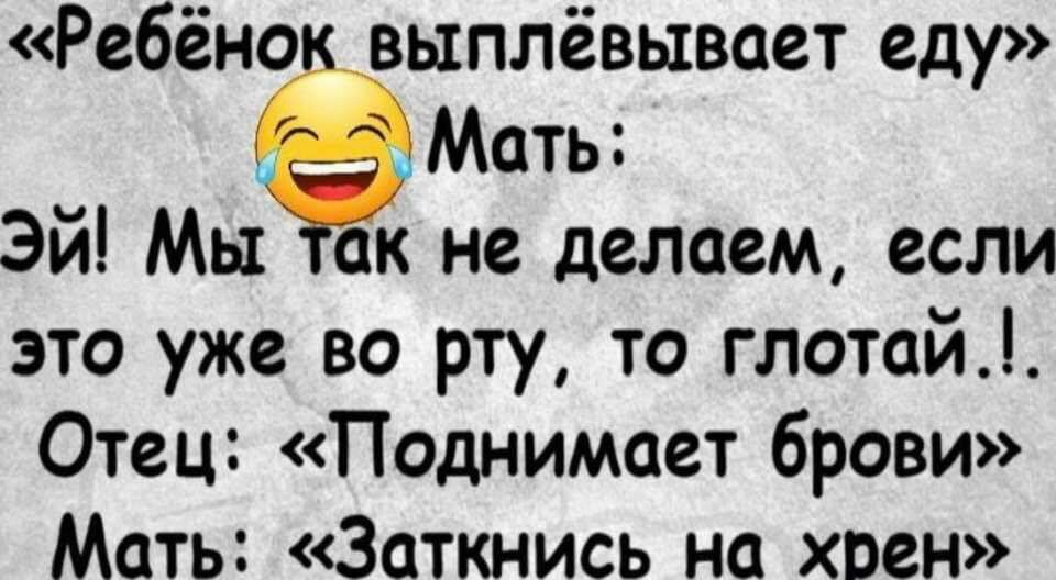 Мать Эй Мы к не делаем если это уже во рту то глотай Отец Поднимает брови Мать Заткнись на хрен Ребёноё выплевывает еду
