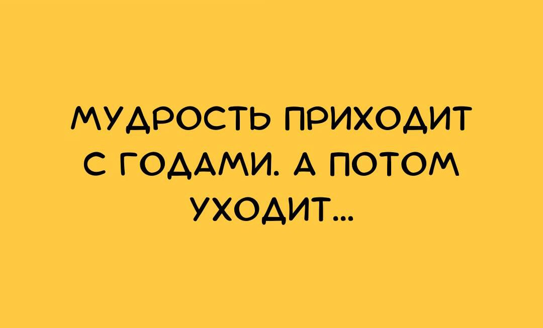 МУДРОСТЬ ПРИХОАИТ С ГОААМИ А ПОТОМ УХОДИТ