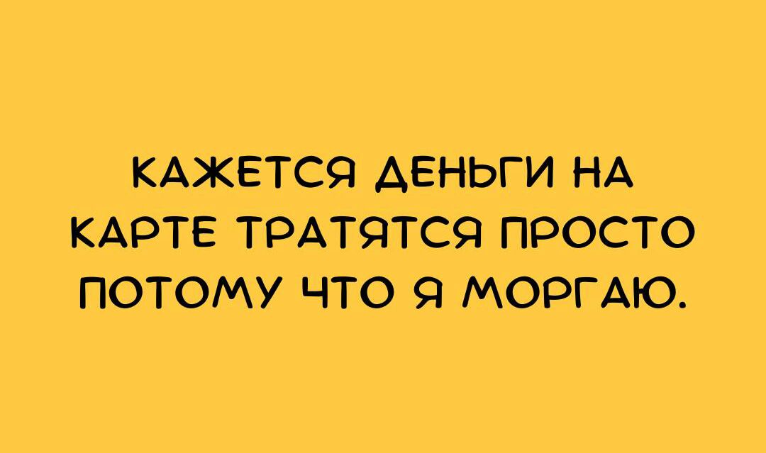 КАЖЕТСЯ АЕНЬГИ НА КАРТЕ ТРАТЯТСЯ ПРОСТО ПОТОМУ ЧТО Я МОРГАЮ