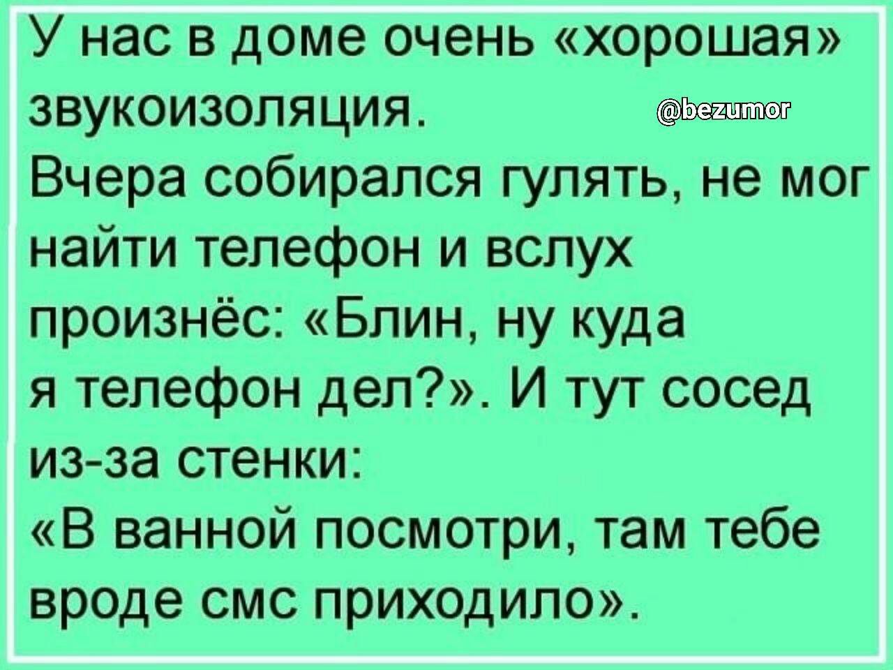 У нас в доме очень хорошая звукоизоляция Вчера собирался гулять не мог  найти телефон и вслух произнёс Блин ну куда я телефон дел И тут сосед изза  стенки В ванной посмотри там