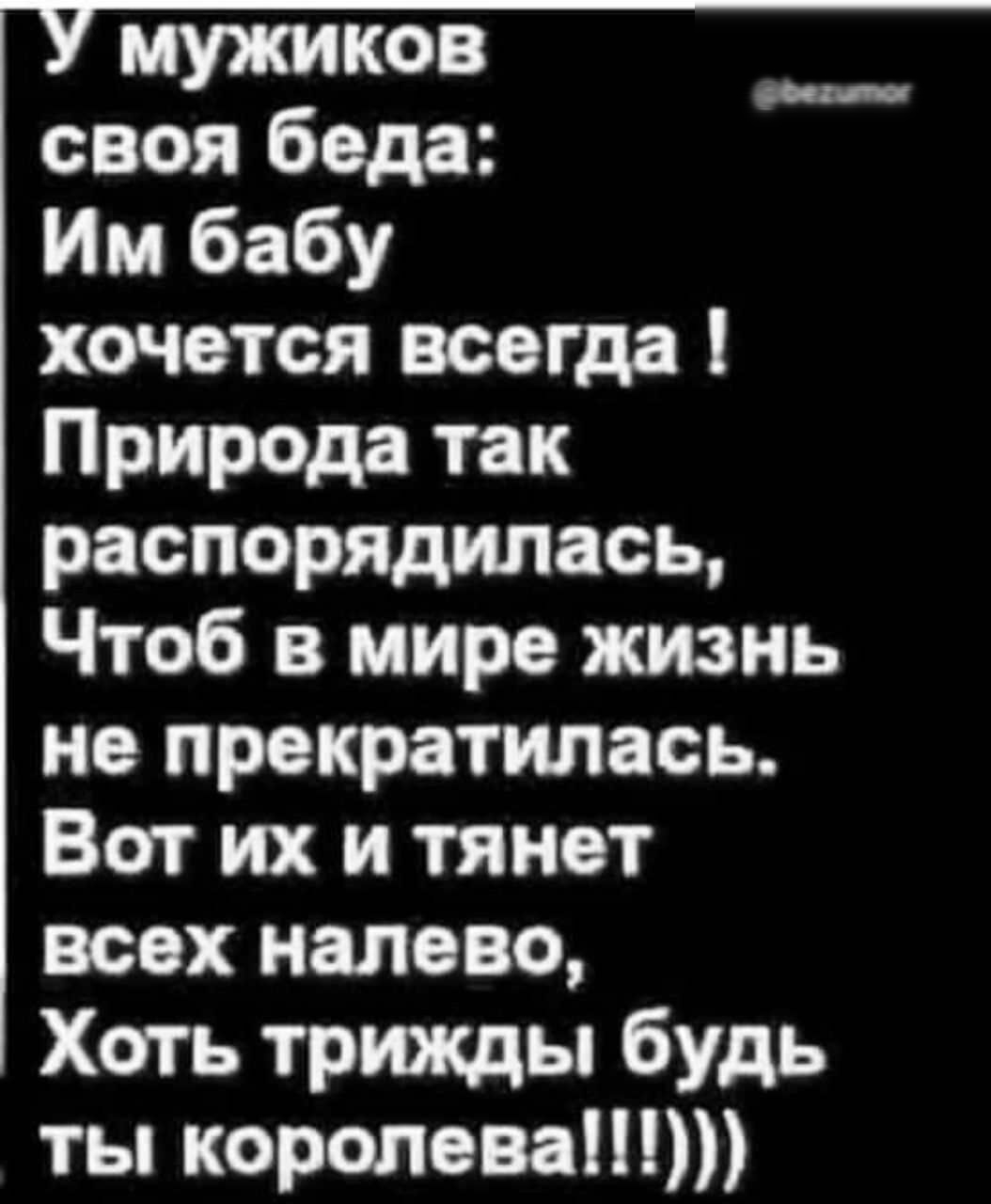 мужиков своя беда Им бабу хочется всегда Природа так распорядилась Чтоб в мире жизнь не прекратилась Вот их и тянет всех налево Хоть трижды будь ты королева