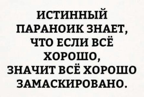 истинный ПАРАНОИК ЗНАЕТ что ЕСЛИ всі хорошо ЗНАЧИТ ВСЁ хорошо ЗАМАСКИРОВАНО