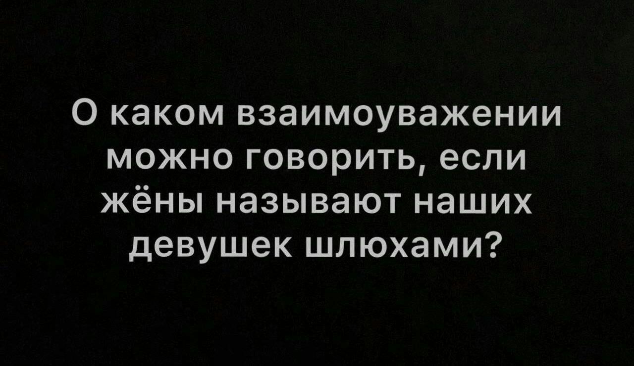 О каком взаимоуважении можно говорить если жёны называют наших девушек шлюхами