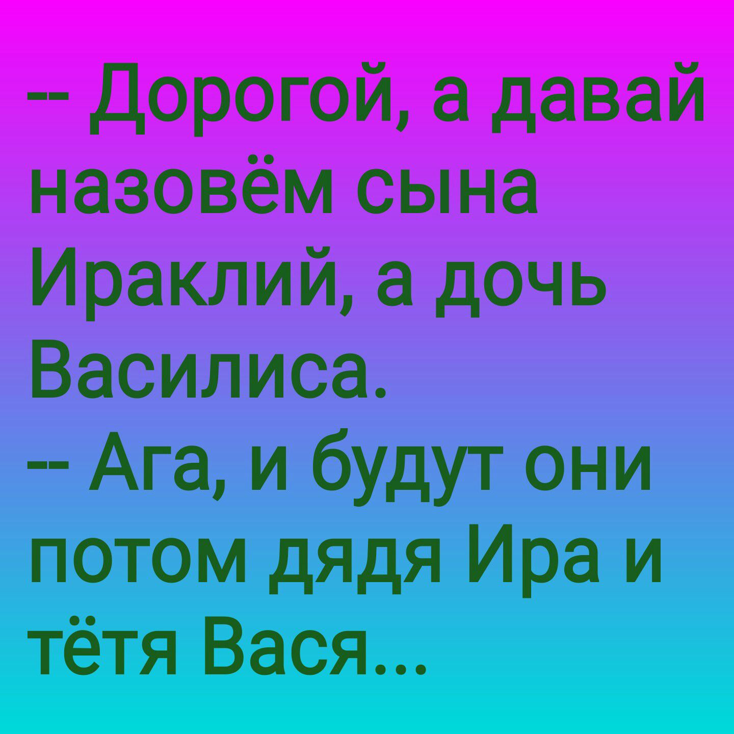 _ дорогой а давай назовём сына Ираклий а дочь Василиса Ага и будут они потом дядя Ира и тётя Вася