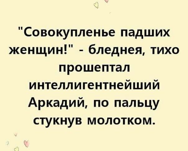 Совокупленье падших женщин бледнея тихо прошептал интеллигентнейший Аркадий по пальцу стукнув молотком