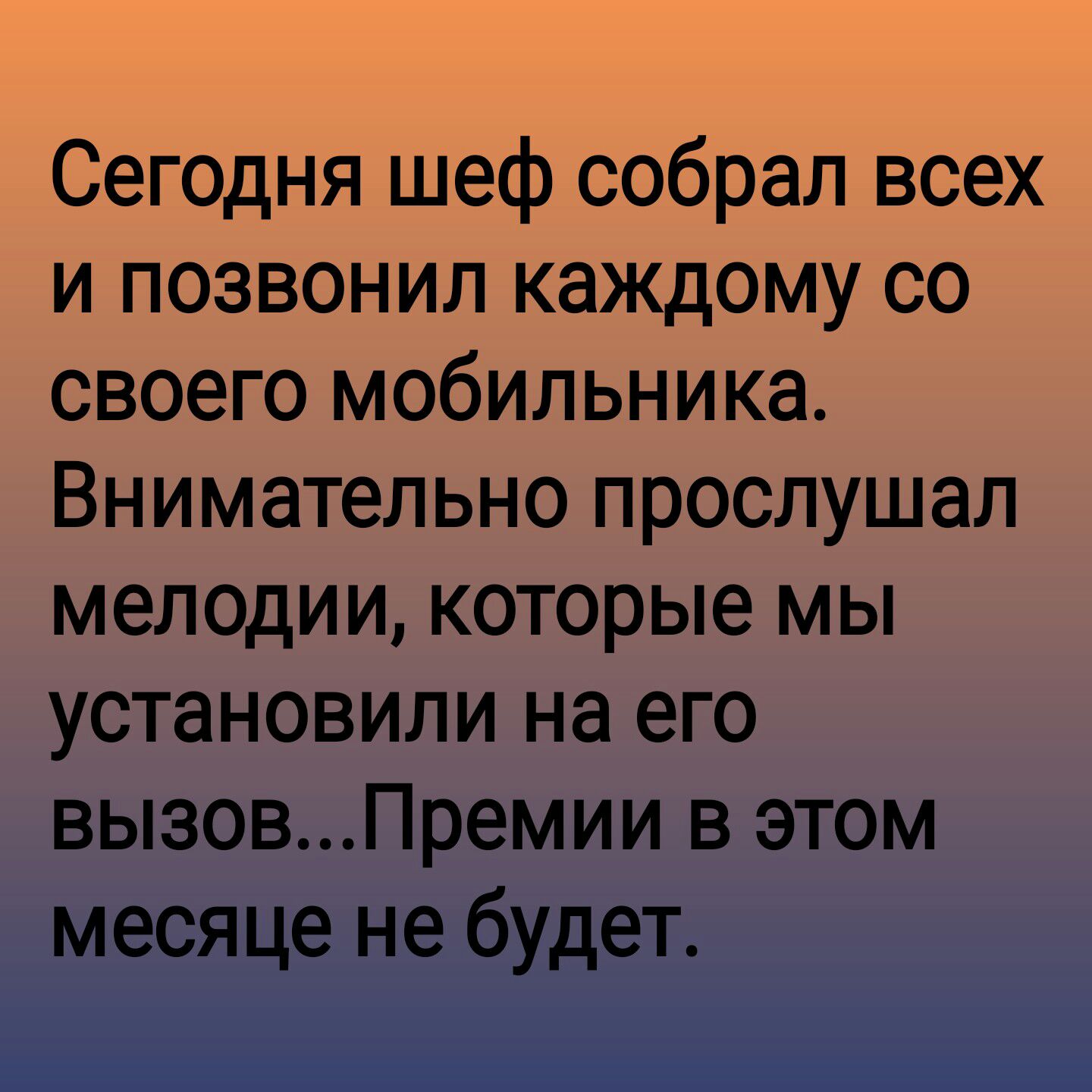 Сегодня шеф собрал всех и позвонил каждому со своего мобильника Внимательно прослушал мелодии которые мы установили на его вызовПремии в этом месяце не будет