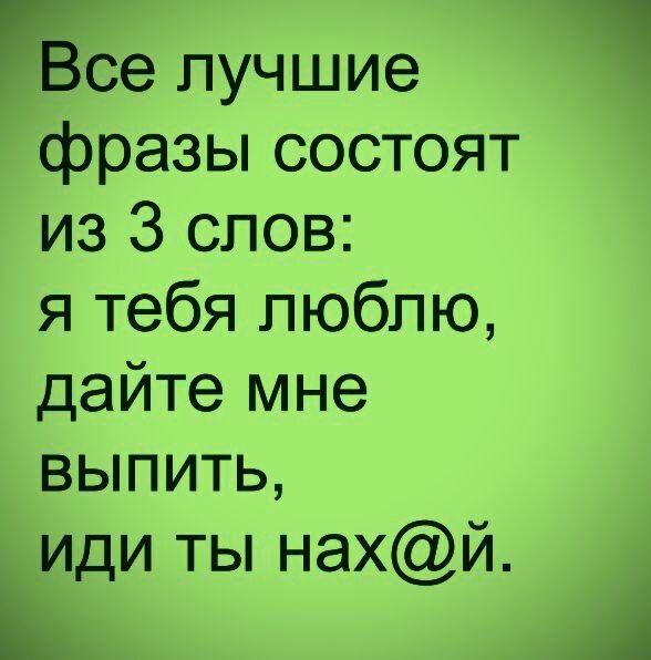 Все лучшие фразы состоят из 3 слов я тебя люблю дайте мне выпить иди ты нахй к