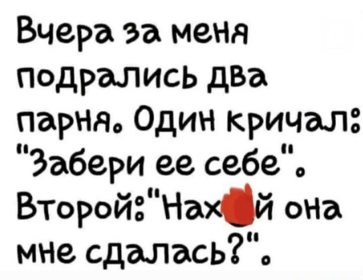 Вчера за меня Подрались дВа парнем Один кричал Забери ее себе ВТОройгпНшй она мне сдалась