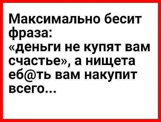 Максимально бесит фраза деньги не купят вам счастье а нищета ебть вам накупит всего