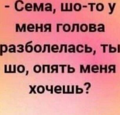 Сема шо то у меня голова разболелась ты шо опять меня хочешь