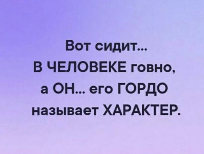 Вот сидит В ЧЕЛОВЕКЕ говно а ОН его ГОРДО называет ХАРАКТЕР