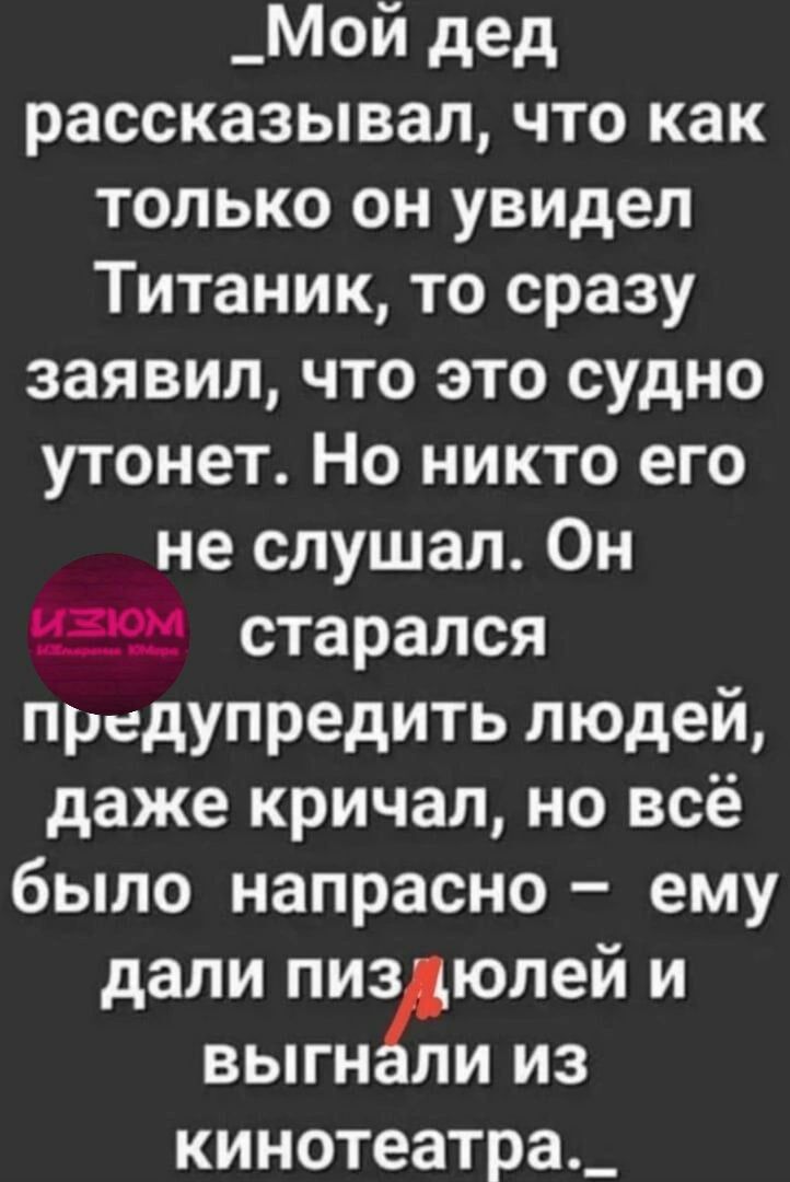 _Мой дед рассказывал что как только он увидел Титаник то сразу заявил что это судно утонет Но никто его не слушал Он старался предупредить людей даже кричал но всё было напрасно ему дали пиз юлей и выгн ли из кинотеатра_