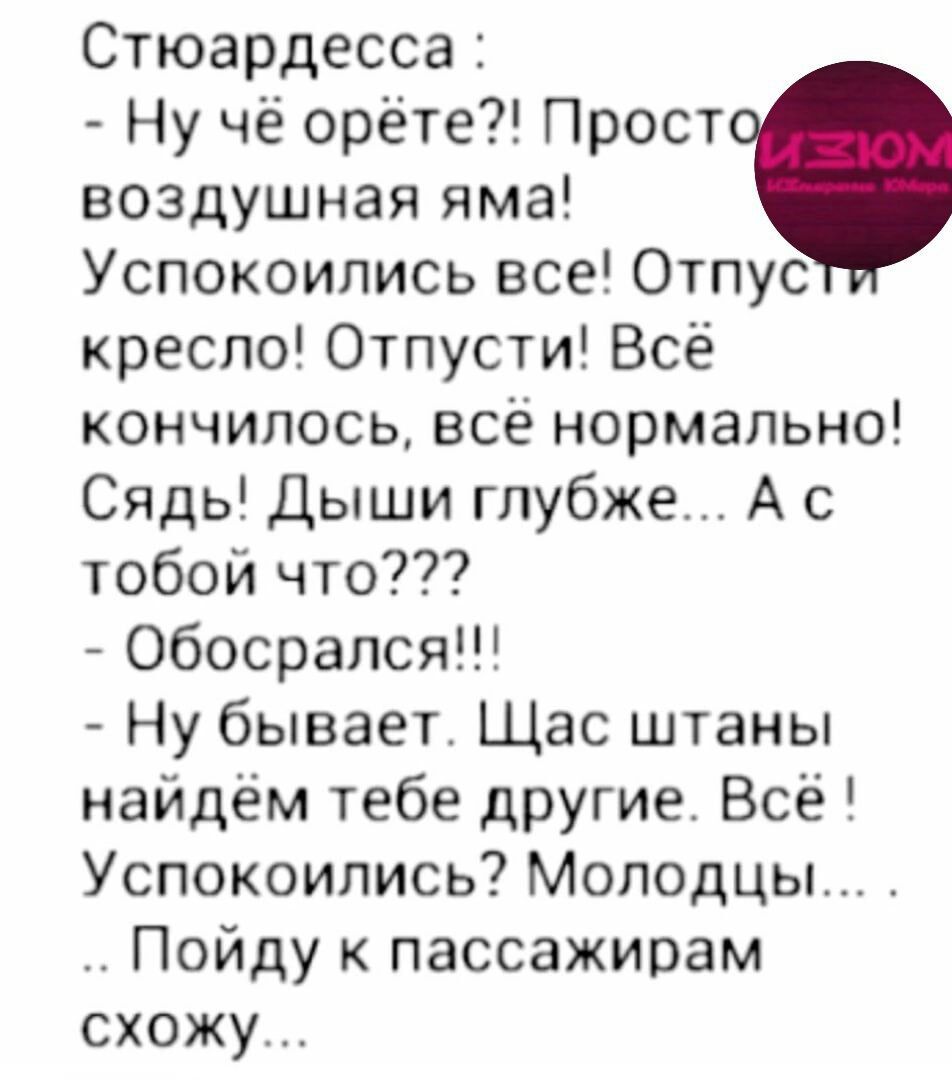 Стюардесса Ну чё орёте Прост воздушная яма Успокоились все Отпус кресло Отпусти Всё кончилось всё нормально Сядь Дыши глубже А с тобой что Обосрался Ну бывает Щас штаны найдём тебе другие Всё Успокоились Молодцы Пойду к пассажирам схожу