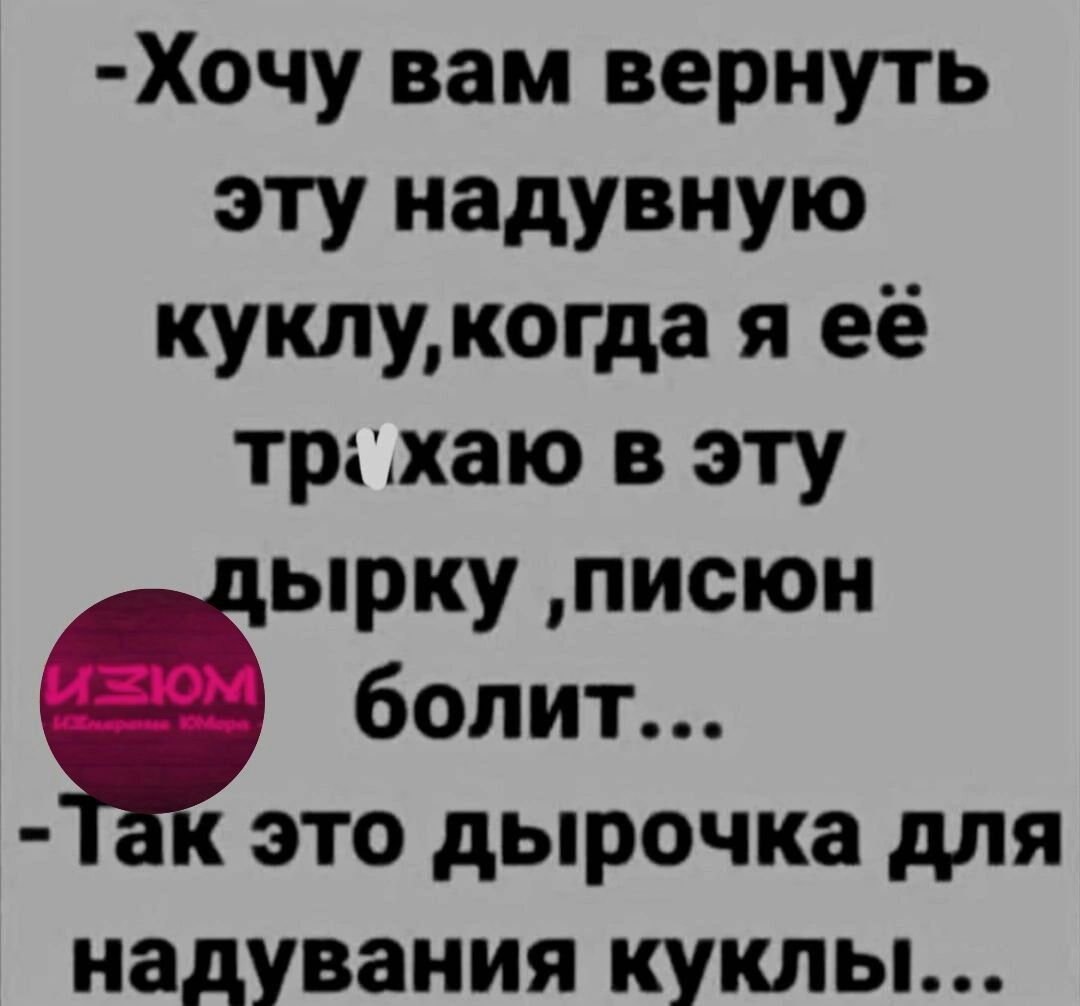 Хочу вам вернуть эту надувную куклукогда я её траъхаю в эту ырку писюн болит это дырочка для надувания КУКЛЫ