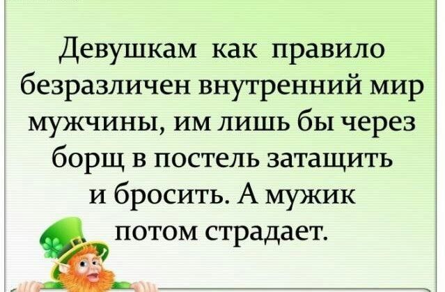 Девушкам как правило безразличен внутренний мир мужчины им лишь бы через борщ в постель затащить и бросить А мужик ПОТОМ страдает