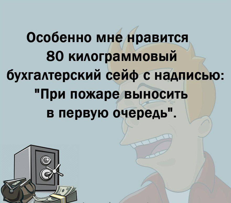 Особенно мне нравится 80 кидограммовый бухгалтерский сейф с надписью При пожаре выносить в первую очередь