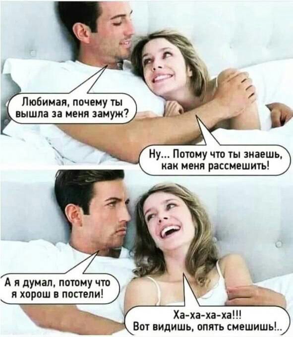 Любимая почему ты вышла за меня замуж Ну Потому что ты знаешь как меня рассмешить А я думал потому что я хорош в постели В Ха ха ха ха Вот видишь опять смешишь