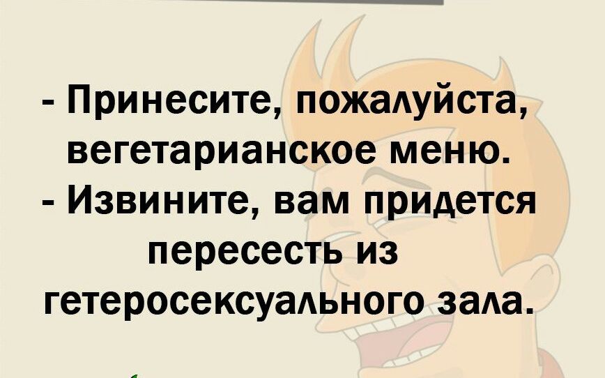 Принесите пожалуйста вегетарианское меню Извините вам придется пересесть из гетеросексуадьного зала