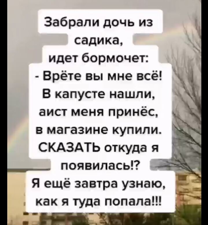 Забрали дочь из садика идет бормочет Врёте вы мне всё В капусте нашли аист меня принёс в магазине купили СКАЗАТЬ откуда я появилась Я ещё завтра узнаю как я туда попала НП