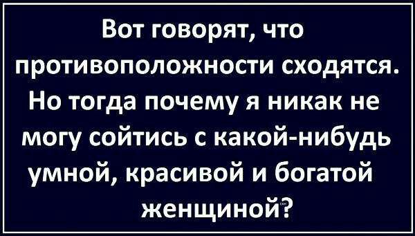 Вот говорят что противоположности сходятся Но тогда почему я никак не могу сойтись с какой нибудь умной красивой и богатой женщиной