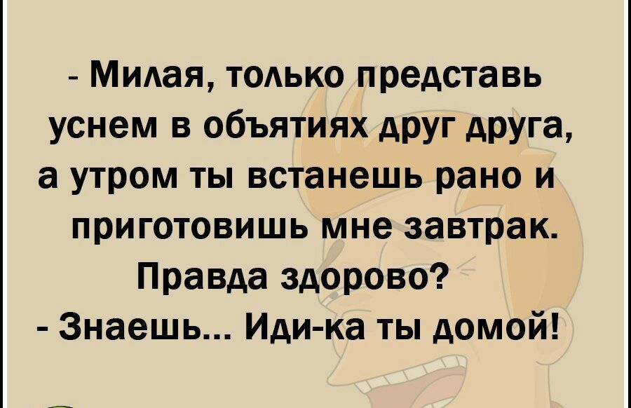 Милая только представь уснем в объятиях АРУГ АРУГа а утром ты встанешь рано и приготовишь мне завтрак Правда здорово Знаешь Иди ка ты домой