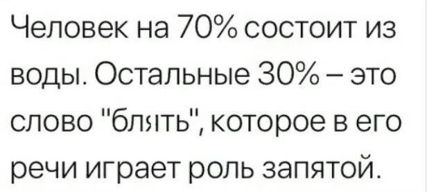 Человек на 70 состоит из воды Остальные 30 это слово блять которое в его речи играет роль запятой