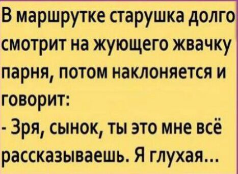 В маршрутке старушка долго смотрит на жующего жвачку парня потом наклоняется и говорит Зря сынок ты это мне всё рассказываешь Я глухая