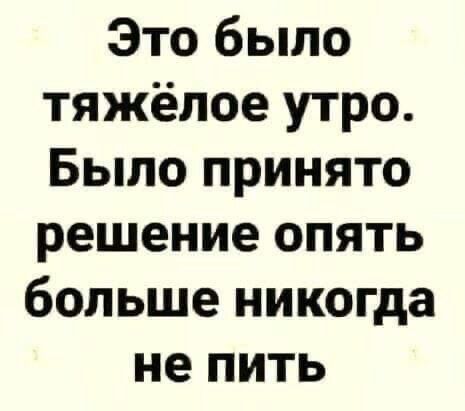 Это было тяжёлое утро Было принято решение опять больше никогда не пить