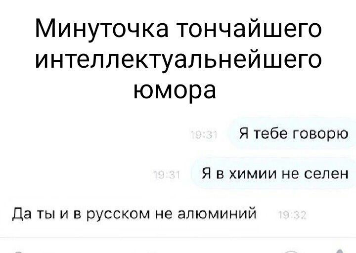 Минуточка тончайшего интеллектуальнейшего юмора Я тебе говорю Я в химии не селен Да ты и в русском не алюминий