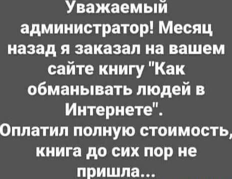 Уважаемый администратор Месяц назад я заказал на вашем сайте книгу Как обманывать людей в Интернете Оплатил полную стоимость книга до сих пор не пришла