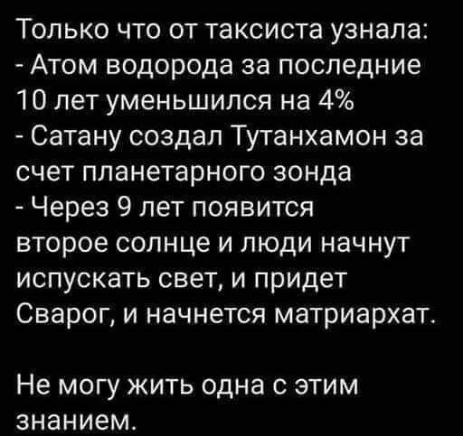 Только что от таксиста узнала Атом водорода за последние 10 лет уменьшился на 4 Сатану создал Тутанхамон за счет планетарного зонда Через 9 лет появится второе солнце и люди начнут испускать свет и придет Сварог и начнется матриархатс Не МОГУ ЖИТЬ одна С ЭТИМ знанием